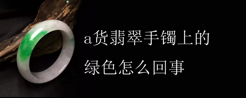 a货翡翠手镯上的绿色怎么回事