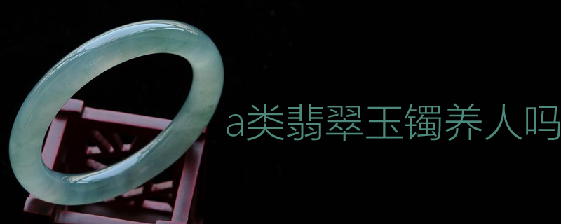 a类翡翠玉镯养人吗
