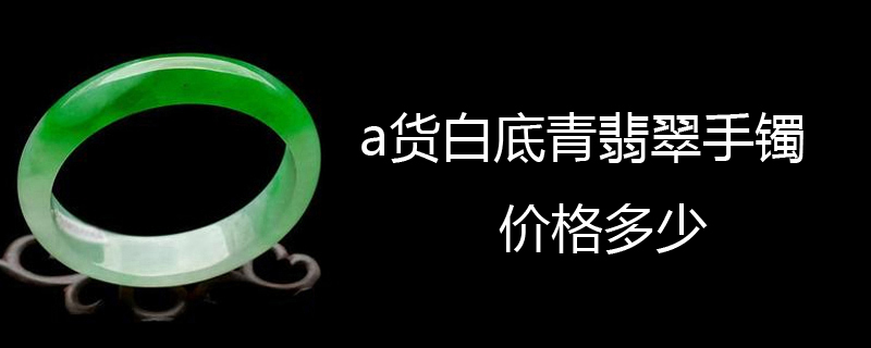 a货白底青翡翠手镯价格多少