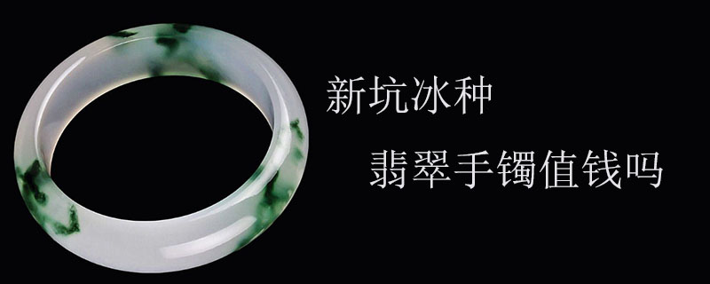 新坑冰种翡翠手镯值钱吗