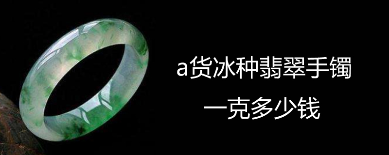 a货冰种翡翠手镯一克多少钱