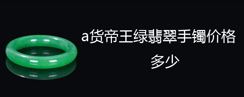 a货帝王绿翡翠手镯价格多少