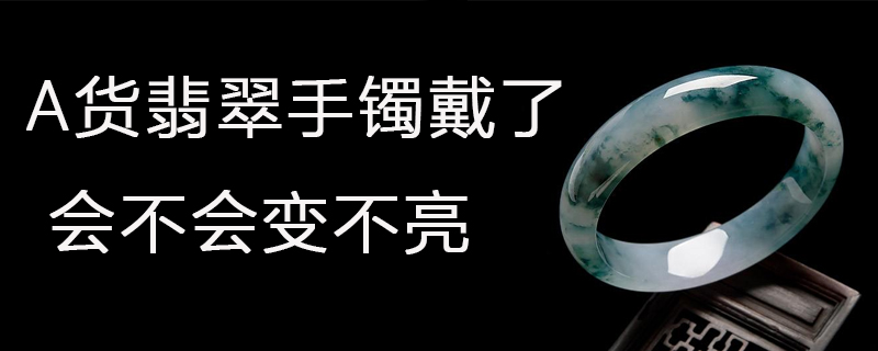 a货翡翠手镯戴了会不会变不亮