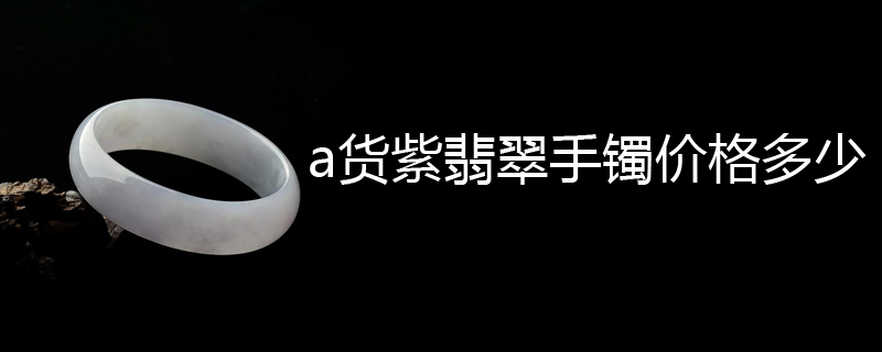a货紫翡翠手镯价格多少