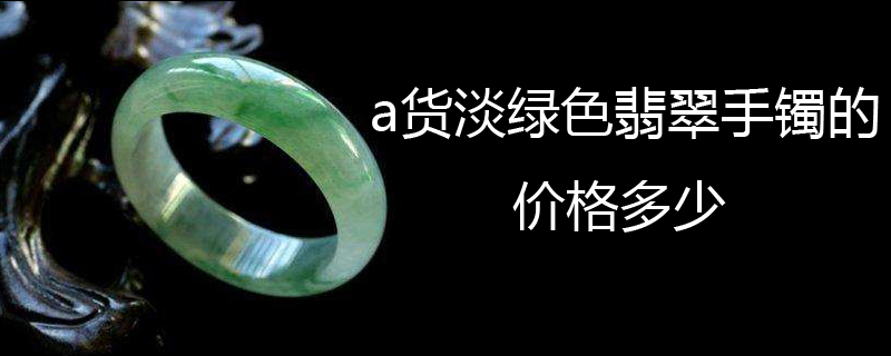 a货淡绿色翡翠手镯的价格多少