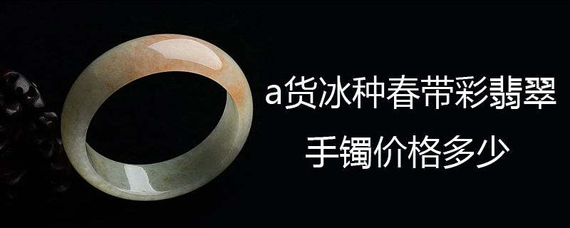 a货冰种春带彩翡翠手镯价格多少
