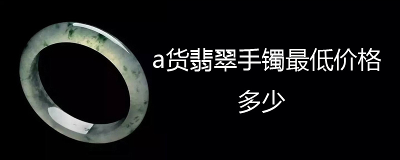 a货翡翠手镯最低价格多少