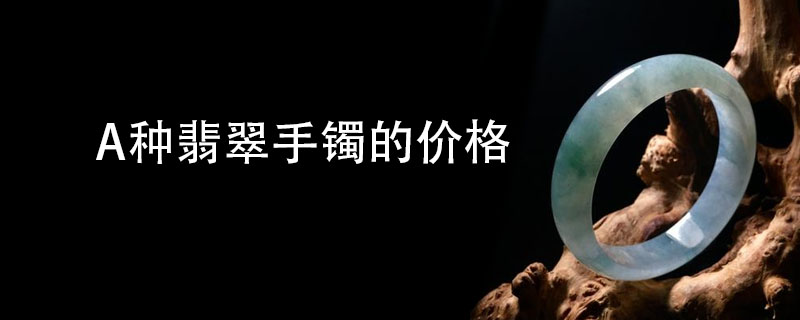 a种翡翠手镯的价格