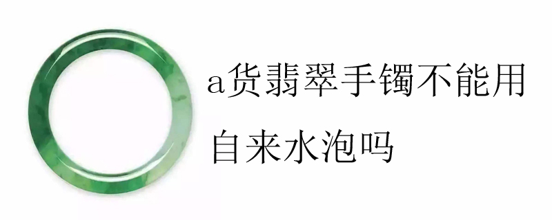 a货翡翠手镯不能用自来水泡吗