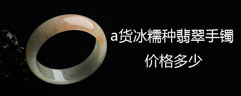 a货冰糯种翡翠手镯价格多少