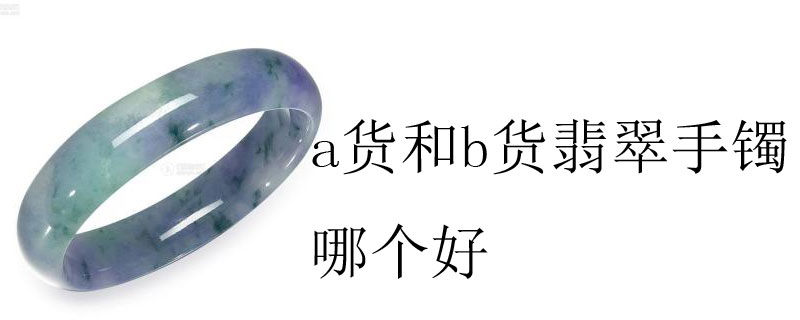 a货和b货翡翠手镯哪个好