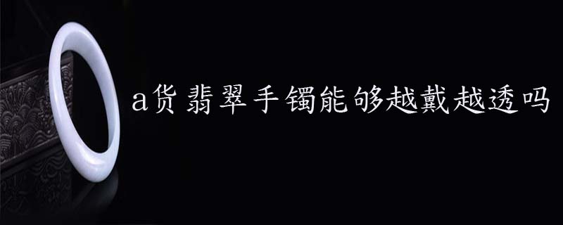 a货翡翠手镯能够越戴越透吗