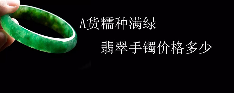 A货糯种满绿翡翠手镯价格多少