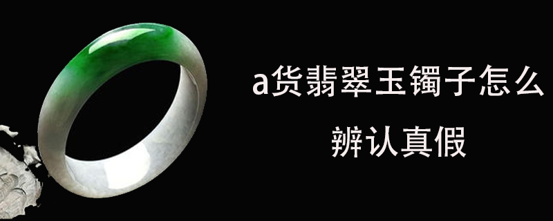 a货翡翠玉镯子怎么辨认真假
