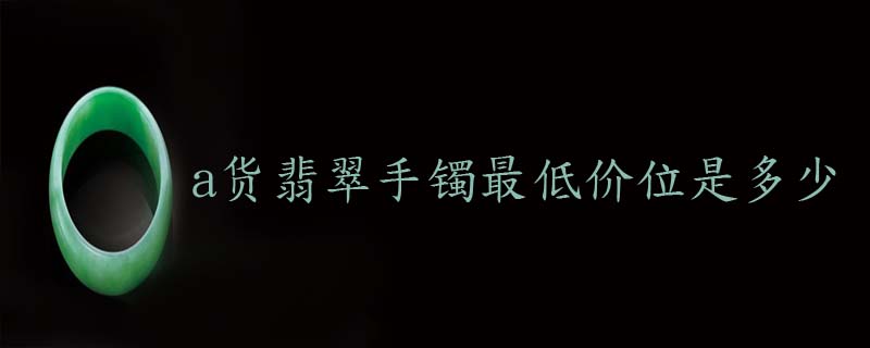a货翡翠手镯最低价位是多少