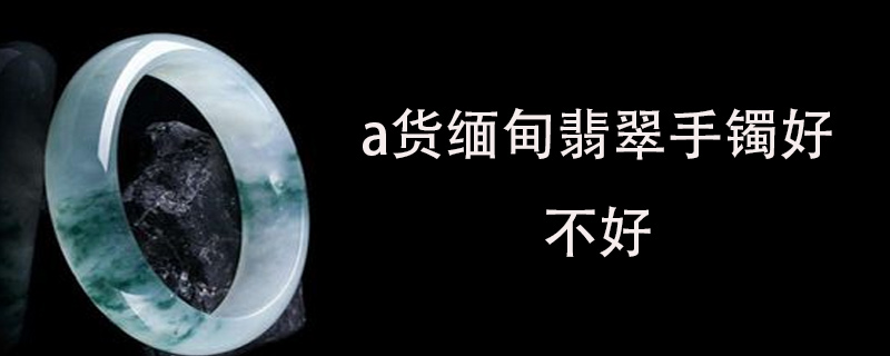 a货缅甸翡翠手镯好不好