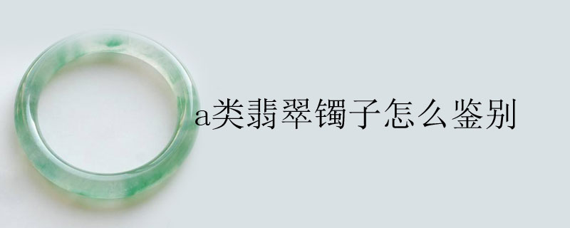a类翡翠镯子怎么鉴别