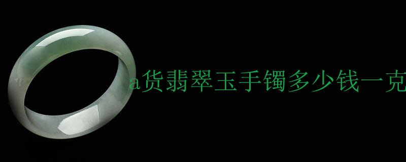 a货翡翠玉手镯多少钱一克