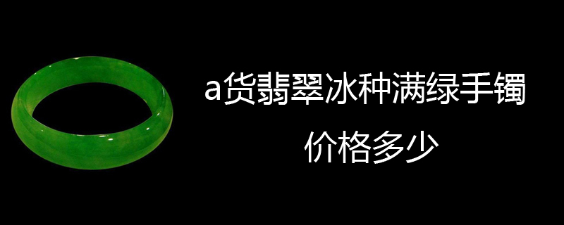 a货翡翠冰种满绿手镯价格多少