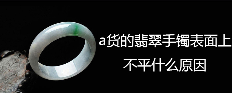 a货的翡翠手镯表面上不平什么原因