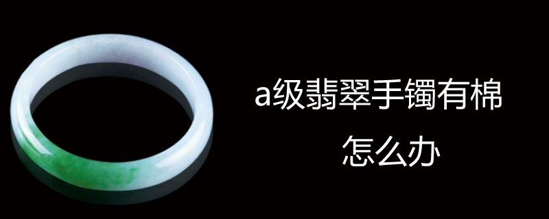a级翡翠手镯有棉怎么办