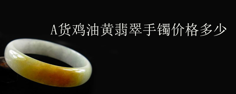 A货鸡油黄翡翠手镯价格多少
