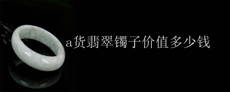 a货翡翠镯子价值多少钱
