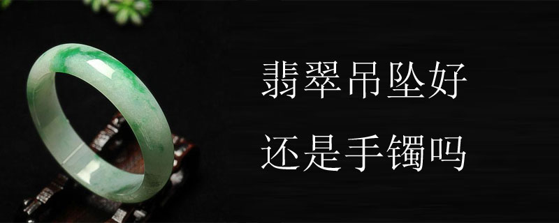 翡翠吊坠好还是手镯吗