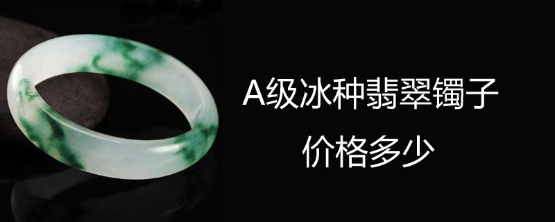 A级冰种翡翠镯子价格多少