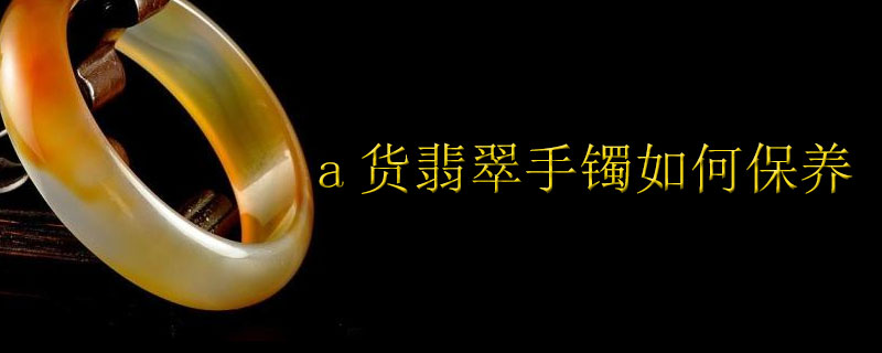 a货翡翠手镯如何保养