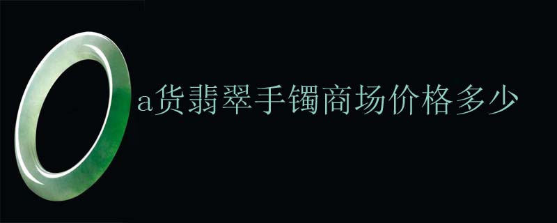 a货翡翠手镯商场价格多少