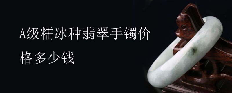 A级糯冰种翡翠手镯价格多少钱