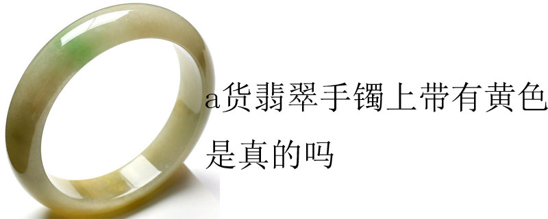 a货翡翠手镯上带有黄色是真的吗