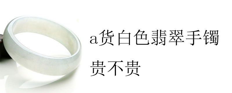 a货白色翡翠手镯贵不贵