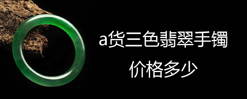 a货三色翡翠手镯价格多少