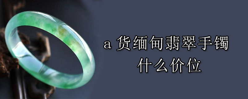 a货缅甸翡翠手镯什么价位