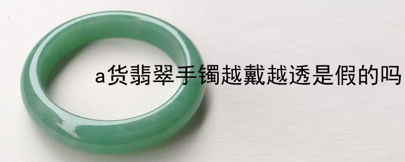 a货翡翠手镯越戴越透是假的吗