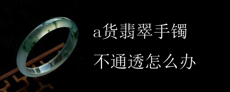 a货翡翠手镯不通透怎么办