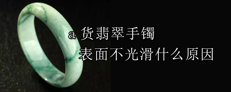 a货翡翠手镯表面不光滑什么原因
