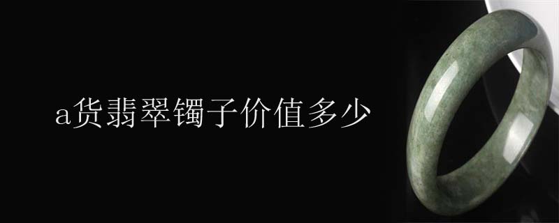 a货翡翠镯子价值多少
