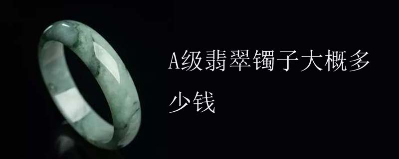 A级翡翠镯子大概多少钱