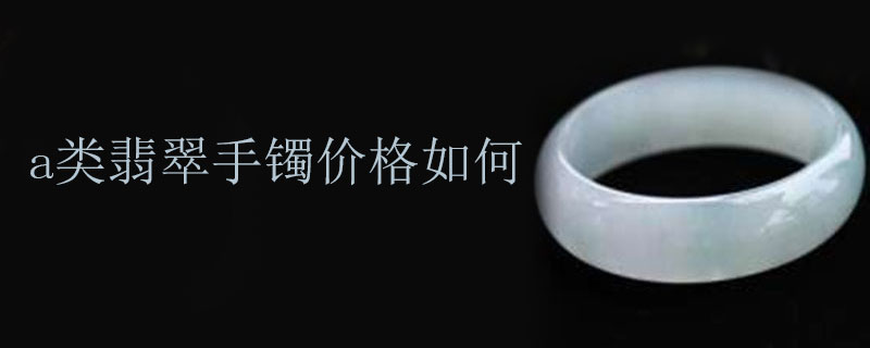 a类翡翠手镯价格如何