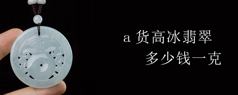 a货高冰翡翠多少钱一克