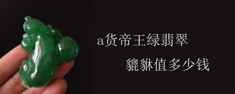 a货帝王绿翡翠貔貅值多少钱