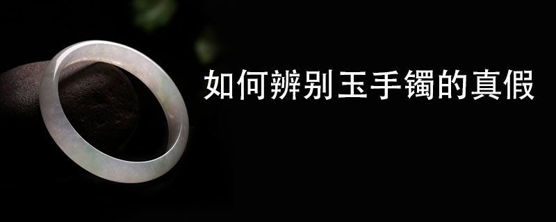 如何辨别玉手镯的真假