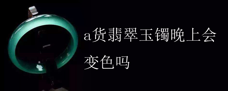 a货翡翠玉镯晚上会变色吗