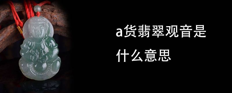 a货翡翠观音是什么意思