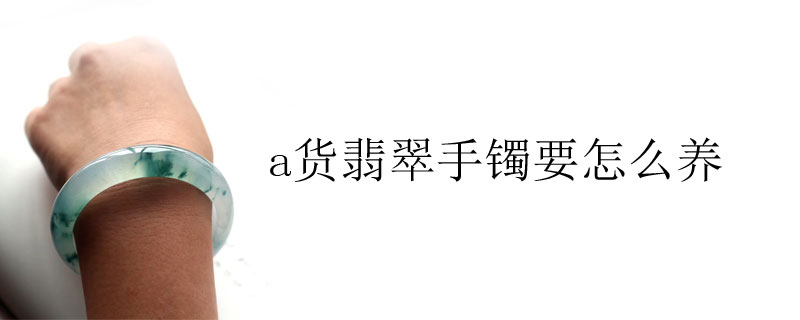 a货翡翠手镯要怎么养