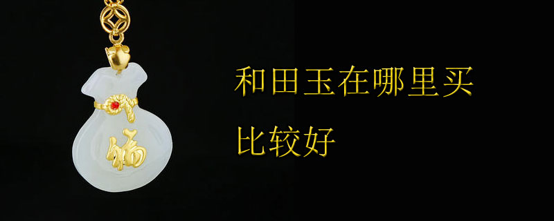 和田玉在哪里买比较好