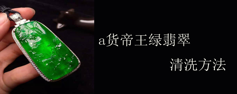 a货帝王绿翡翠清洗方法